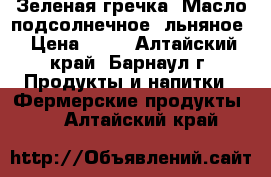 Зеленая гречка, Масло подсолнечное, льняное › Цена ­ 70 - Алтайский край, Барнаул г. Продукты и напитки » Фермерские продукты   . Алтайский край